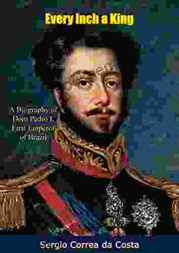 Every Inch A King: A Biography Of Dom Pedro I First Emperor Of Brazil