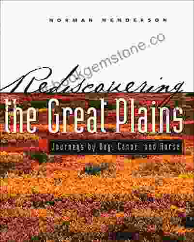 Rediscovering The Great Plains: Journeys By Dog Canoe And Horse (Creating The North American Landscape)