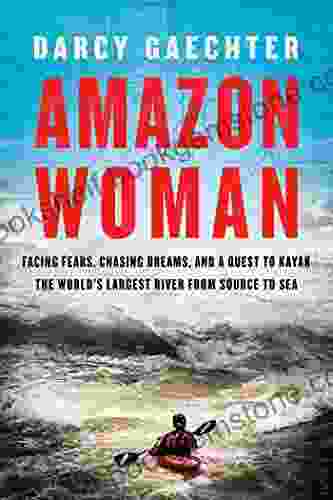 Amazon Woman: Facing Fears Chasing Dreams And A Quest To Kayak The World S Largest River From Source To Sea