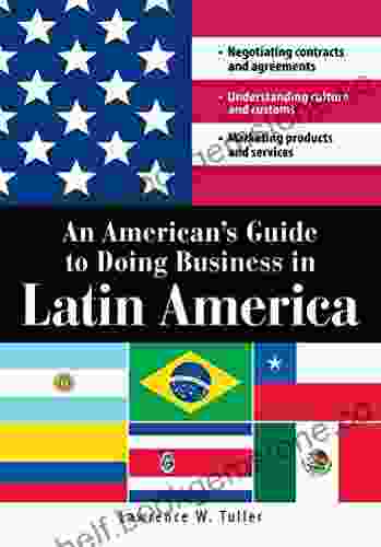 An American S Guide To Doing Business In Latin America: Negotiating Contracts And Agreements Understanding Culture And Customs Marketing Products And Services