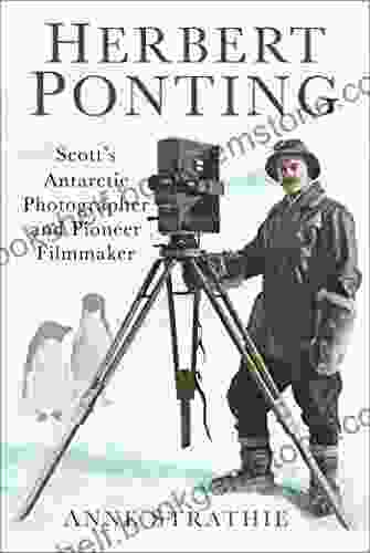 Herbert Ponting: Scott S Antarctic Photographer And Pioneer Filmmaker